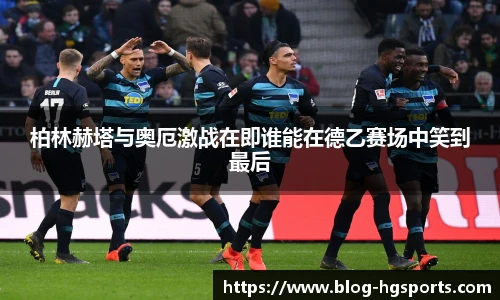 柏林赫塔与奥厄激战在即谁能在德乙赛场中笑到最后