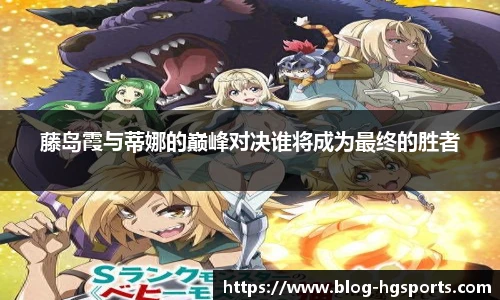 藤岛霞与蒂娜的巅峰对决谁将成为最终的胜者