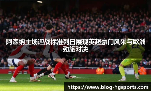 阿森纳主场迎战标准列日展现英超豪门风采与欧洲劲旅对决