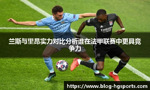 兰斯与里昂实力对比分析谁在法甲联赛中更具竞争力
