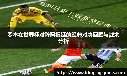 罗本在世界杯对阵阿根廷的经典对决回顾与战术分析