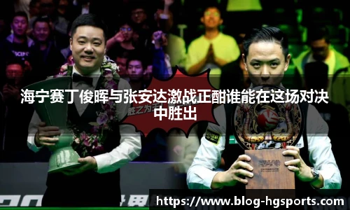 海宁赛丁俊晖与张安达激战正酣谁能在这场对决中胜出