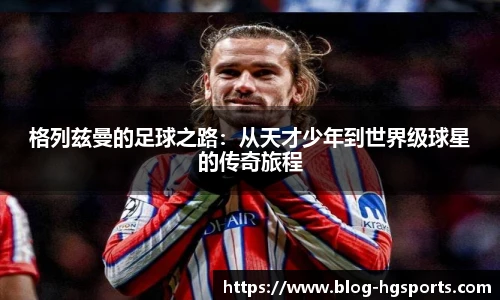 格列兹曼的足球之路：从天才少年到世界级球星的传奇旅程