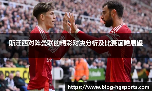 斯汪西对阵曼联的精彩对决分析及比赛前瞻展望