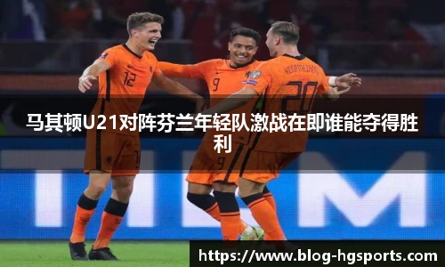 马其顿U21对阵芬兰年轻队激战在即谁能夺得胜利