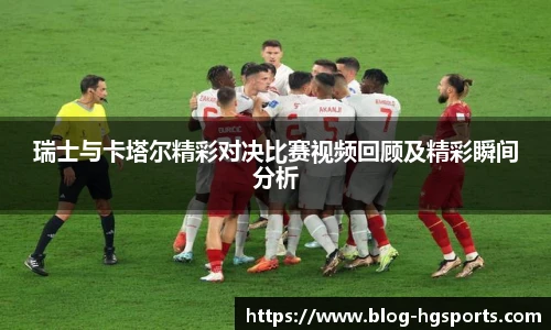 瑞士与卡塔尔精彩对决比赛视频回顾及精彩瞬间分析