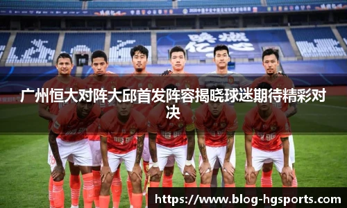 广州恒大对阵大邱首发阵容揭晓球迷期待精彩对决