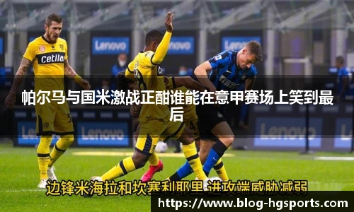 帕尔马与国米激战正酣谁能在意甲赛场上笑到最后